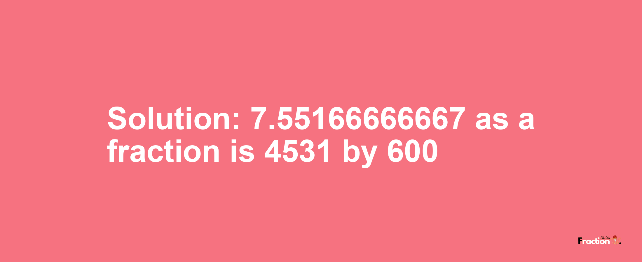 Solution:7.55166666667 as a fraction is 4531/600